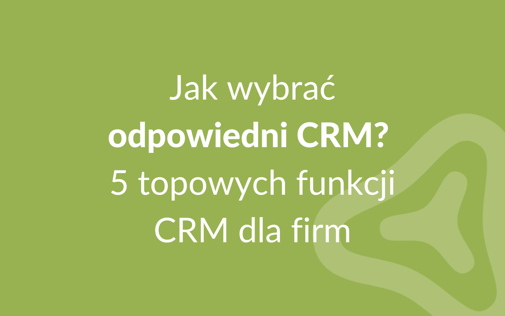 Jak wybrać odpowiedni CRM? 5 topowych funkcji CRM dla firm